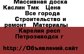 Массивная доска Каслин Тмк › Цена ­ 2 000 - Все города Строительство и ремонт » Материалы   . Карелия респ.,Петрозаводск г.